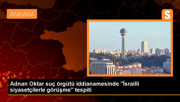 Adnan Oktar suç örgütü iddianamesinde “İsrailli siyasetçilerle görüşme” tespiti